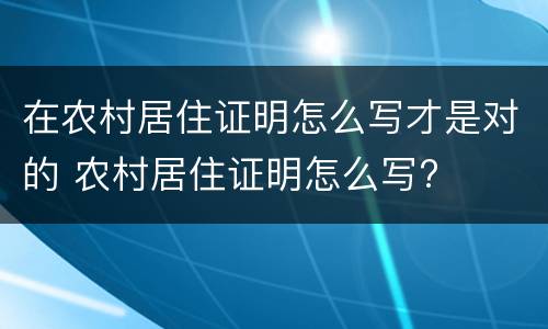 在农村居住证明怎么写才是对的 农村居住证明怎么写?