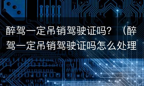 醉驾一定吊销驾驶证吗？（醉驾一定吊销驾驶证吗怎么处理）