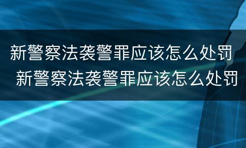 新警察法袭警罪应该怎么处罚 新警察法袭警罪应该怎么处罚他