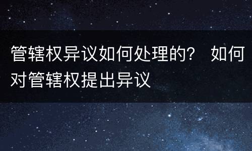 管辖权异议如何处理的？ 如何对管辖权提出异议