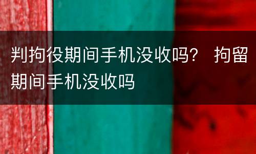 判拘役期间手机没收吗？ 拘留期间手机没收吗