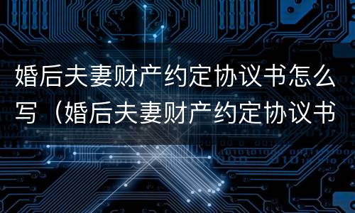 婚后夫妻财产约定协议书怎么写（婚后夫妻财产约定协议书怎么写的）