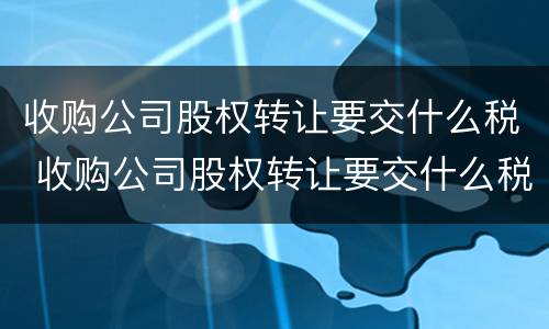收购公司股权转让要交什么税 收购公司股权转让要交什么税款