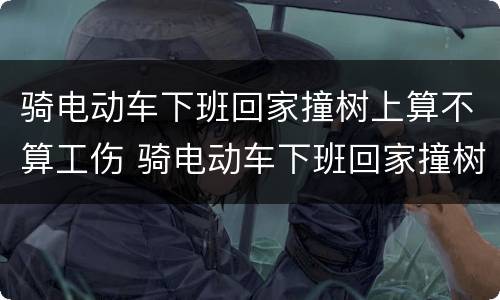 骑电动车下班回家撞树上算不算工伤 骑电动车下班回家撞树上算不算工伤保险