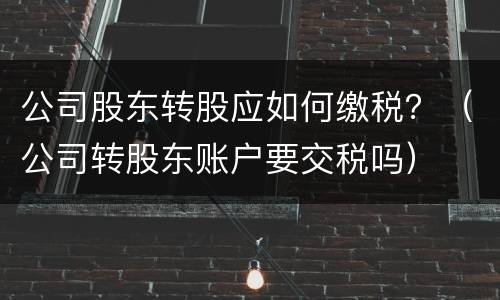 公司股东转股应如何缴税？（公司转股东账户要交税吗）
