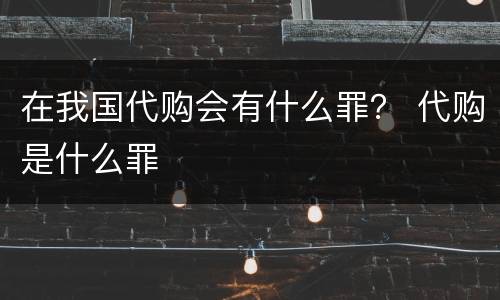 在我国代购会有什么罪？ 代购是什么罪