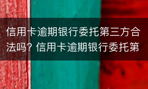 信用卡逾期银行委托第三方合法吗? 信用卡逾期银行委托第三方合法吗知乎