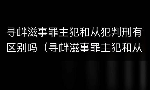 寻衅滋事罪主犯和从犯判刑有区别吗（寻衅滋事罪主犯和从犯判刑有区别吗知乎）