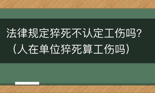 法律规定猝死不认定工伤吗？（人在单位猝死算工伤吗）