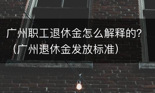 广州职工退休金怎么解释的？（广州退休金发放标准）