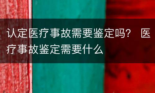 认定医疗事故需要鉴定吗？ 医疗事故鉴定需要什么