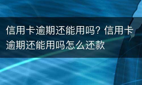 信用卡逾期还能用吗? 信用卡逾期还能用吗怎么还款