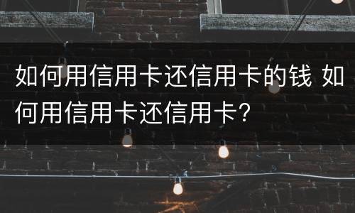 如何用信用卡还信用卡的钱 如何用信用卡还信用卡?