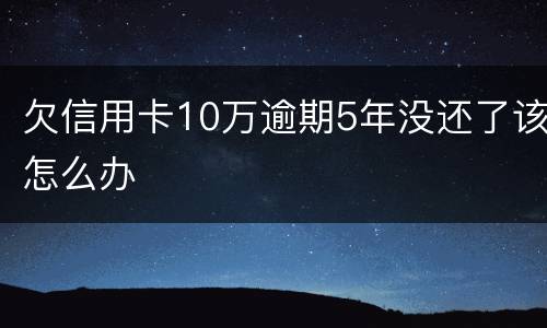 欠信用卡10万逾期5年没还了该怎么办