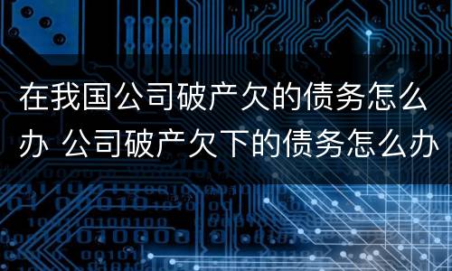 在我国公司破产欠的债务怎么办 公司破产欠下的债务怎么办