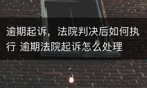 逾期起诉，法院判决后如何执行 逾期法院起诉怎么处理