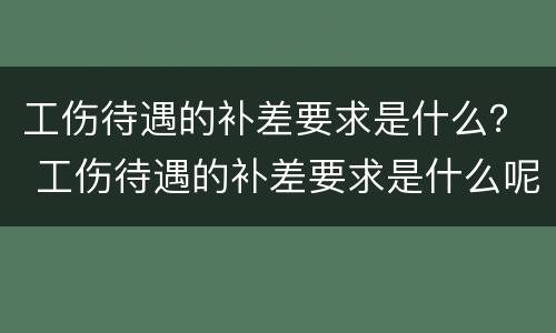 工伤待遇的补差要求是什么？ 工伤待遇的补差要求是什么呢