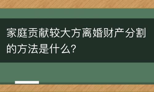 家庭贡献较大方离婚财产分割的方法是什么？