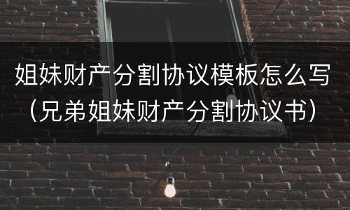 姐妹财产分割协议模板怎么写（兄弟姐妹财产分割协议书）