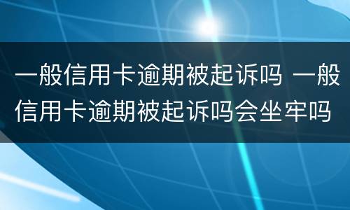 一般信用卡逾期被起诉吗 一般信用卡逾期被起诉吗会坐牢吗