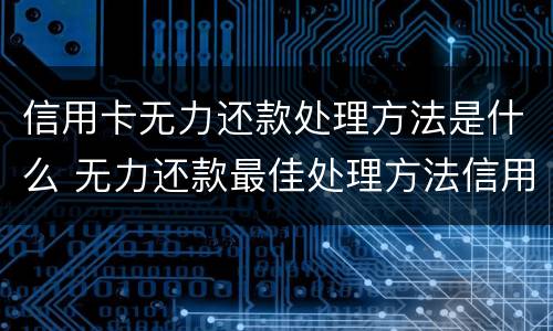 信用卡无力还款处理方法是什么 无力还款最佳处理方法信用卡