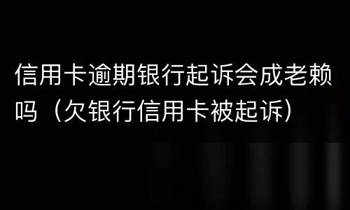 信用卡逾期银行起诉会成老赖吗（欠银行信用卡被起诉）