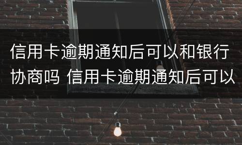 信用卡逾期通知后可以和银行协商吗 信用卡逾期通知后可以和银行协商吗还款吗