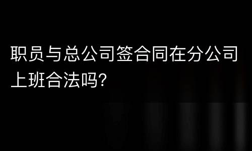 职员与总公司签合同在分公司上班合法吗？