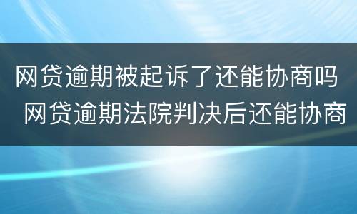 网贷逾期被起诉了还能协商吗 网贷逾期法院判决后还能协商吗