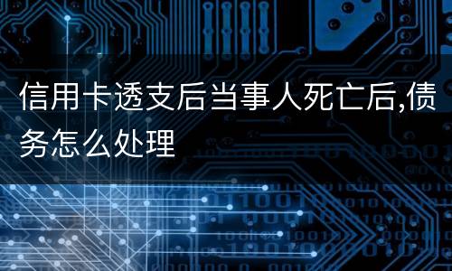 信用卡透支后当事人死亡后,债务怎么处理
