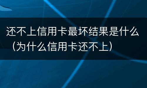 还不上信用卡最坏结果是什么（为什么信用卡还不上）