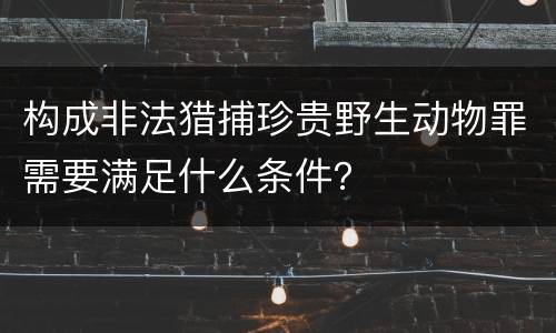 构成非法猎捕珍贵野生动物罪需要满足什么条件？