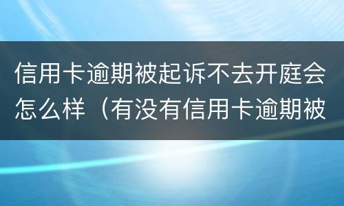 信用卡逾期被起诉不去开庭会怎么样（有没有信用卡逾期被起诉的人）