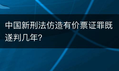 中国新刑法仿造有价票证罪既遂判几年？