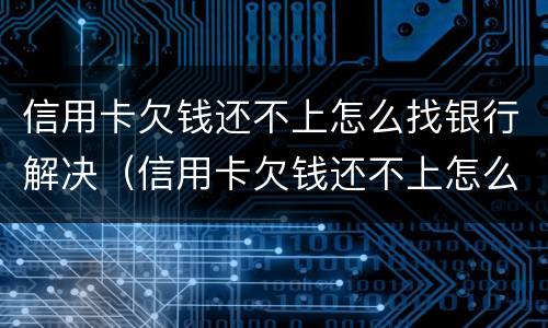 信用卡欠钱还不上怎么找银行解决（信用卡欠钱还不上怎么找银行解决办法）