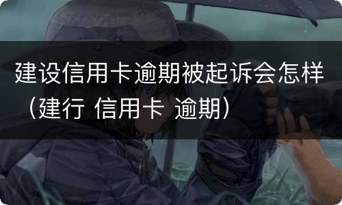 建设信用卡逾期被起诉会怎样（建行 信用卡 逾期）