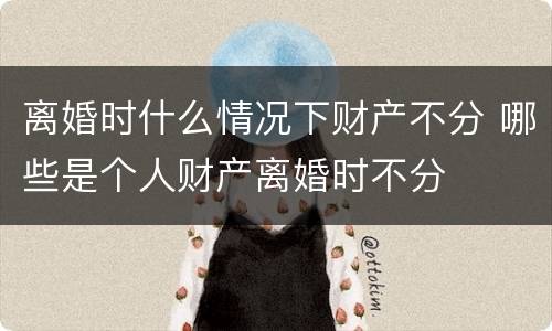 离婚时什么情况下财产不分 哪些是个人财产离婚时不分