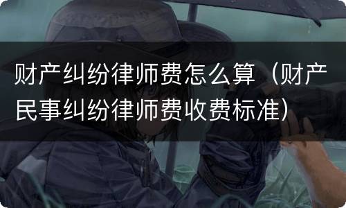 财产纠纷律师费怎么算（财产民事纠纷律师费收费标准）