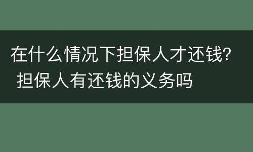 在什么情况下担保人才还钱？ 担保人有还钱的义务吗