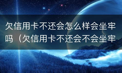 欠信用卡不还会怎么样会坐牢吗（欠信用卡不还会不会坐牢）
