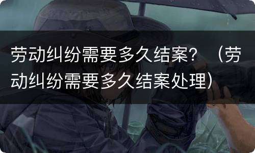 劳动纠纷需要多久结案？（劳动纠纷需要多久结案处理）