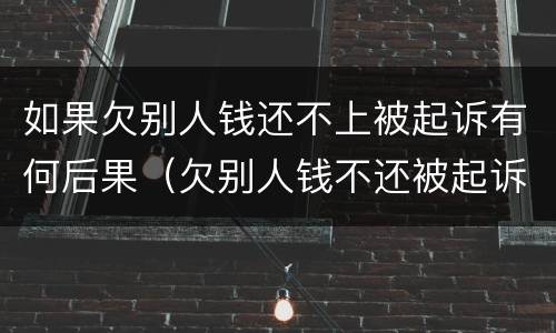 如果欠别人钱还不上被起诉有何后果（欠别人钱不还被起诉会有什么后果）