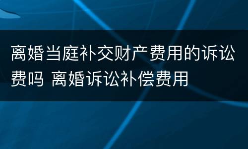 离婚当庭补交财产费用的诉讼费吗 离婚诉讼补偿费用