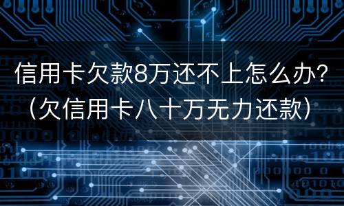 信用卡欠款8万还不上怎么办？（欠信用卡八十万无力还款）