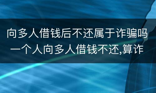 向多人借钱后不还属于诈骗吗 一个人向多人借钱不还,算诈骗吗