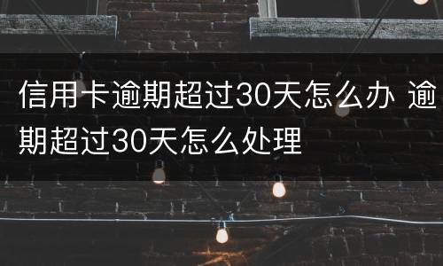 信用卡逾期超过30天怎么办 逾期超过30天怎么处理