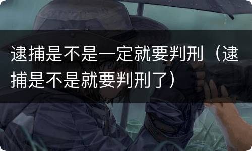 逮捕是不是一定就要判刑（逮捕是不是就要判刑了）