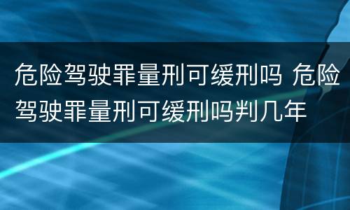 危险驾驶罪量刑可缓刑吗 危险驾驶罪量刑可缓刑吗判几年