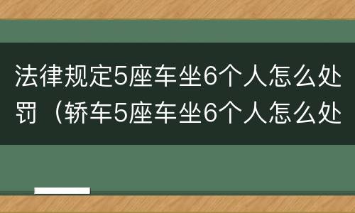 法律规定5座车坐6个人怎么处罚（轿车5座车坐6个人怎么处罚）