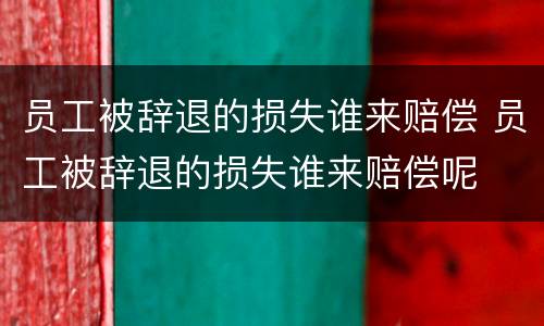 员工被辞退的损失谁来赔偿 员工被辞退的损失谁来赔偿呢
